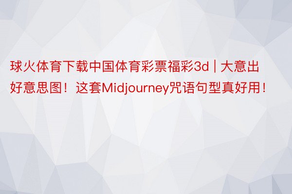 球火体育下载中国体育彩票福彩3d | 大意出好意思图！这套Midjourney咒语句型真好用！