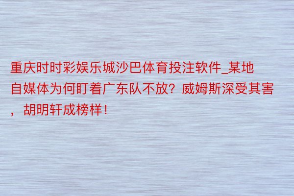 重庆时时彩娱乐城沙巴体育投注软件_某地自媒体为何盯着广东队不放？威姆斯深受其害，胡明轩成榜样！