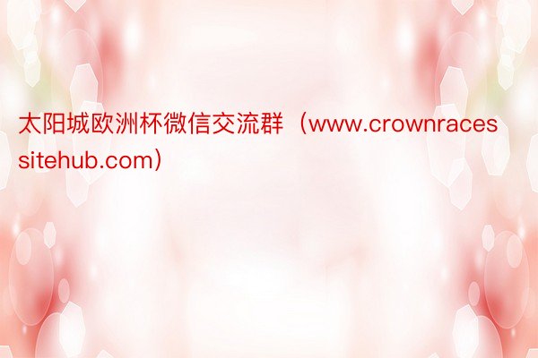 太阳城欧洲杯微信交流群（www.crownracessitehub.com）