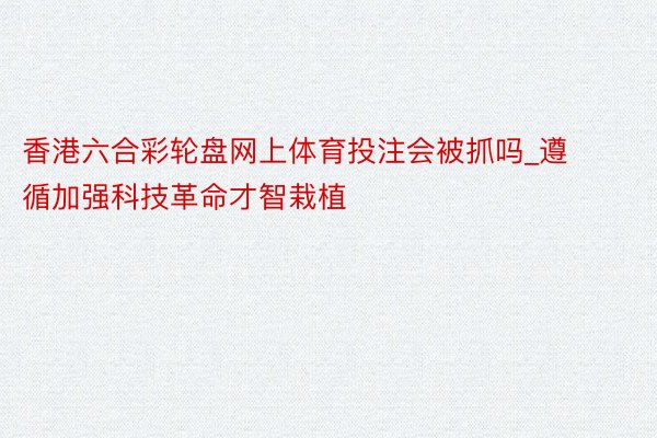 香港六合彩轮盘网上体育投注会被抓吗_遵循加强科技革命才智栽植