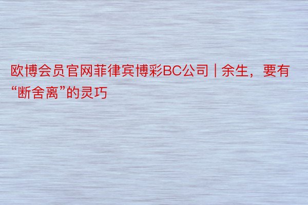 欧博会员官网菲律宾博彩BC公司 | 余生，要有“断舍离”的灵巧