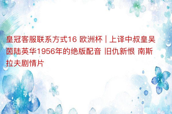 皇冠客服联系方式16 欧洲杯 | 上译中叔皇吴茵陆英华1956年的绝版配音 旧仇新恨 南斯拉夫剧情片