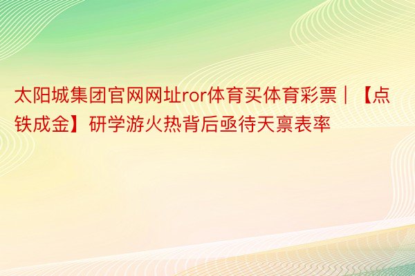 太阳城集团官网网址ror体育买体育彩票 | 【点铁成金】研学游火热背后亟待天禀表率