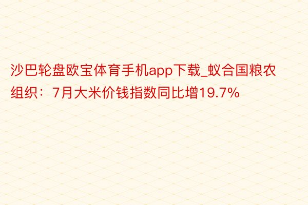 沙巴轮盘欧宝体育手机app下载_蚁合国粮农组织：7月大米价钱指数同比增19.7%