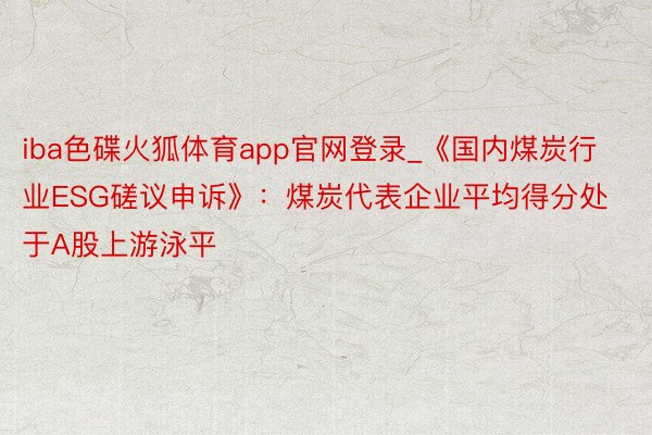 iba色碟火狐体育app官网登录_《国内煤炭行业ESG磋议申诉》：煤炭代表企业平均得分处于A股上游泳平