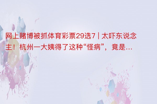 网上赌博被抓体育彩票29选7 | 太吓东说念主！杭州一大姨得了这种“怪病”，竟是…