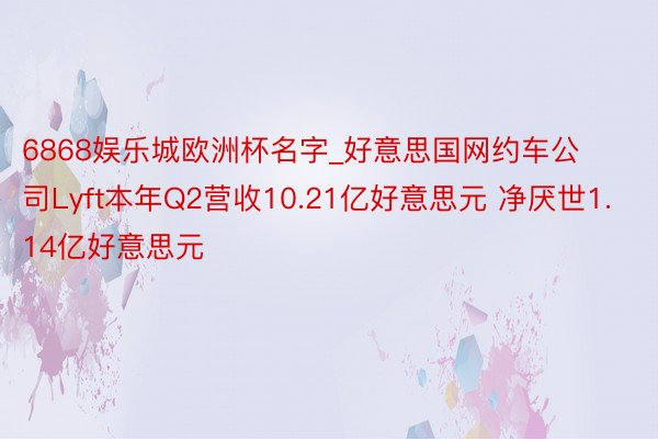 6868娱乐城欧洲杯名字_好意思国网约车公司Lyft本年Q2营收10.21亿好意思元 净厌世1.14亿好意思元