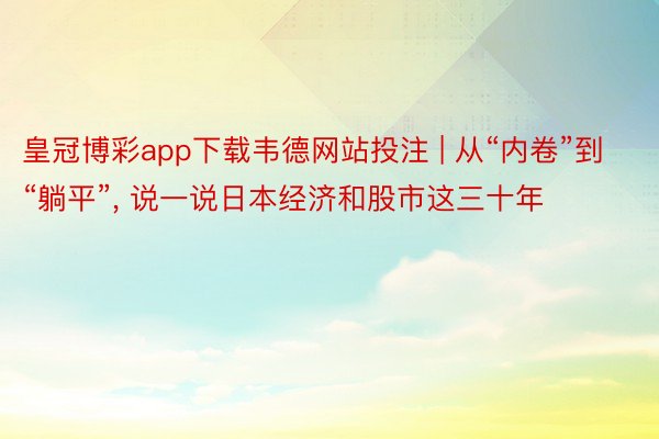 皇冠博彩app下载韦德网站投注 | 从“内卷”到“躺平”, 说一说日本经济和股市这三十年