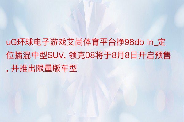 uG环球电子游戏艾尚体育平台挣98db in_定位插混中型SUV, 领克08将于8月8日开启预售, 并推出限量版车型