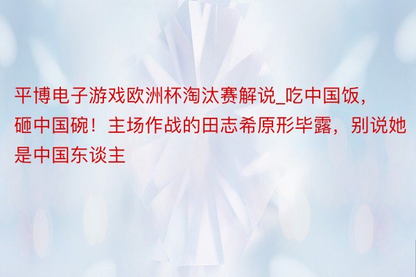 平博电子游戏欧洲杯淘汰赛解说_吃中国饭，砸中国碗！主场作战的田志希原形毕露，别说她是中国东谈主