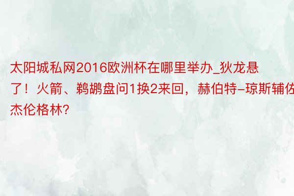 太阳城私网2016欧洲杯在哪里举办_狄龙悬了！火箭、鹈鹕盘问1换2来回，赫伯特-琼斯辅佐杰伦格林？