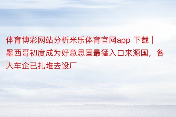 体育博彩网站分析米乐体育官网app 下载 | 墨西哥初度成为好意思国最猛入口来源国，各人车企已扎堆去设厂