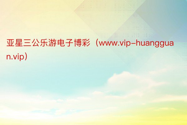 亚星三公乐游电子博彩（www.vip-huangguan.vip）