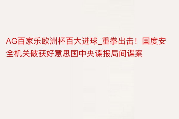 AG百家乐欧洲杯百大进球_重拳出击！国度安全机关破获好意思国中央谍报局间谍案