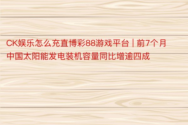 CK娱乐怎么充直博彩88游戏平台 | 前7个月中国太阳能发电装机容量同比增逾四成