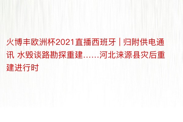 火博丰欧洲杯2021直播西班牙 | 归附供电通讯 水毁谈路勘探重建……河北涞源县灾后重建进行时