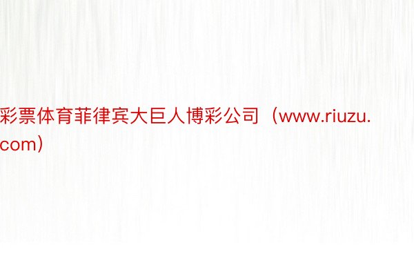 彩票体育菲律宾大巨人博彩公司（www.riuzu.com）