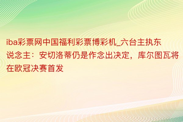 iba彩票网中国福利彩票博彩机_六台主执东说念主：安切洛蒂仍是作念出决定，库尔图瓦将在欧冠决赛首发