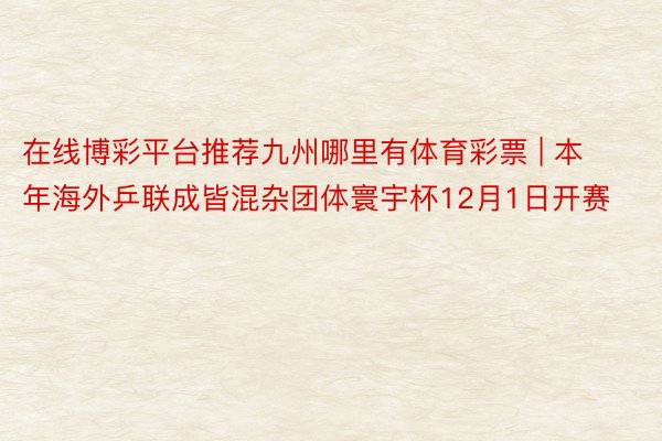 在线博彩平台推荐九州哪里有体育彩票 | 本年海外乒联成皆混杂团体寰宇杯12月1日开赛