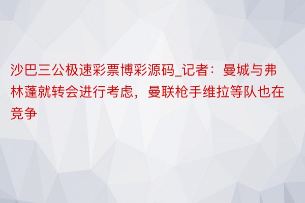 沙巴三公极速彩票博彩源码_记者：曼城与弗林蓬就转会进行考虑，曼联枪手维拉等队也在竞争