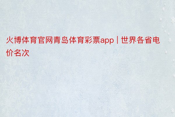 火博体育官网青岛体育彩票app | 世界各省电价名次