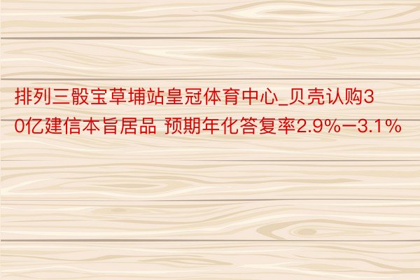 排列三骰宝草埔站皇冠体育中心_贝壳认购30亿建信本旨居品 预期年化答复率2.9%–3.1%