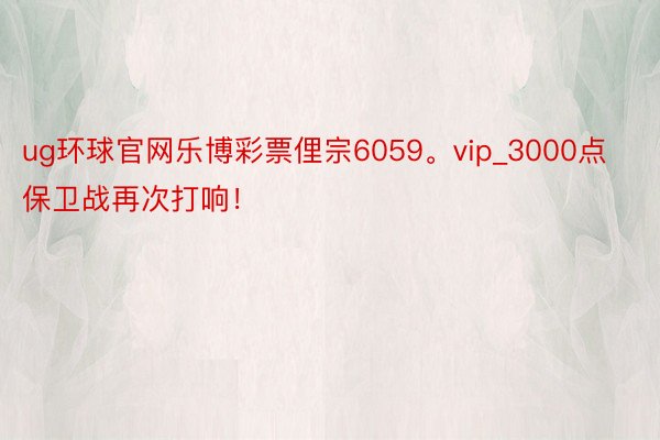 ug环球官网乐博彩票俚宗6059。vip_3000点保卫战再次打响！