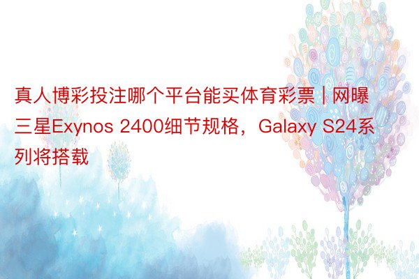 真人博彩投注哪个平台能买体育彩票 | 网曝三星Exynos 2400细节规格，Galaxy S24系列将搭载