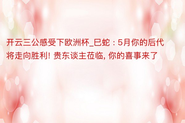 开云三公感受下欧洲杯_巳蛇 : 5月你的后代将走向胜利! 贵东谈主莅临, 你的喜事来了