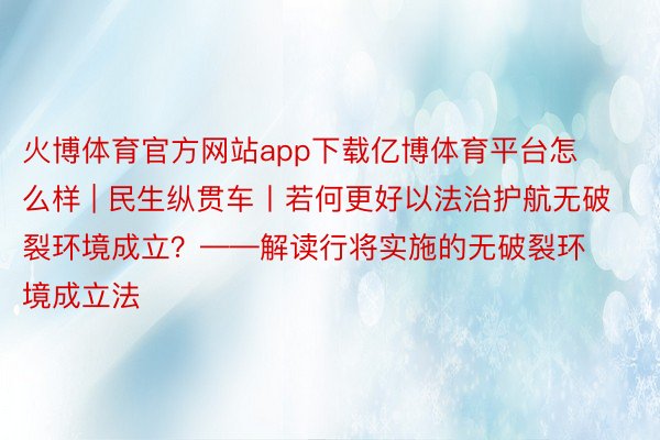 火博体育官方网站app下载亿博体育平台怎么样 | 民生纵贯车丨若何更好以法治护航无破裂环境成立？——解读行将实施的无破裂环境成立法