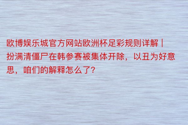 欧博娱乐城官方网站欧洲杯足彩规则详解 | 扮满清僵尸在韩参赛被集体开除，以丑为好意思，咱们的解释怎么了？