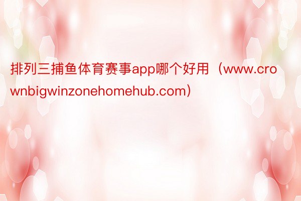 排列三捕鱼体育赛事app哪个好用（www.crownbigwinzonehomehub.com）