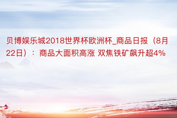 贝博娱乐城2018世界杯欧洲杯_商品日报（8月22日）：商品大面积高涨 双焦铁矿飙升超4%