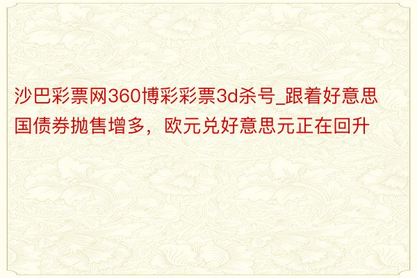 沙巴彩票网360博彩彩票3d杀号_跟着好意思国债券抛售增多，欧元兑好意思元正在回升