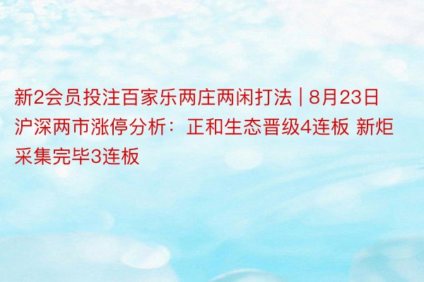 新2会员投注百家乐两庄两闲打法 | 8月23日沪深两市涨停分析：正和生态晋级4连板 新炬采集完毕3连板