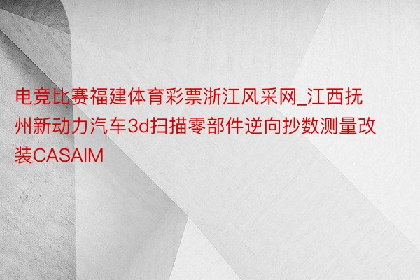 电竞比赛福建体育彩票浙江风采网_江西抚州新动力汽车3d扫描零部件逆向抄数测量改装CASAIM