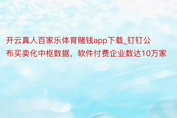 开云真人百家乐体育赌钱app下载_钉钉公布买卖化中枢数据，软件付费企业数达10万家