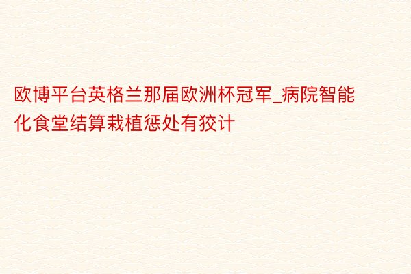 欧博平台英格兰那届欧洲杯冠军_病院智能化食堂结算栽植惩处有狡计