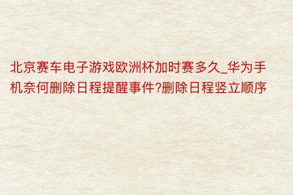 北京赛车电子游戏欧洲杯加时赛多久_华为手机奈何删除日程提醒事件?删除日程竖立顺序