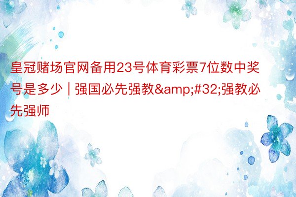 皇冠赌场官网备用23号体育彩票7位数中奖号是多少 | 强国必先强教&#32;强教必先强师