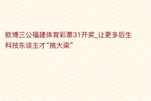 欧博三公福建体育彩票31开奖_让更多后生科技东谈主才“挑大梁”