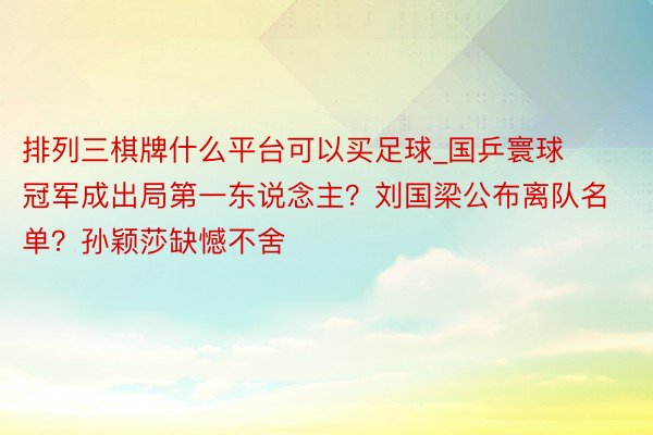 排列三棋牌什么平台可以买足球_国乒寰球冠军成出局第一东说念主？刘国梁公布离队名单？孙颖莎缺憾不舍