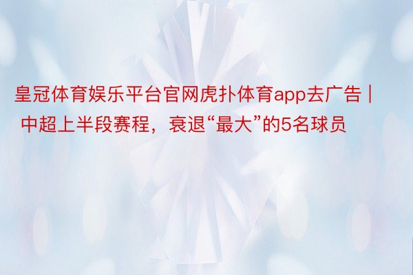 皇冠体育娱乐平台官网虎扑体育app去广告 | 中超上半段赛程，衰退“最大”的5名球员