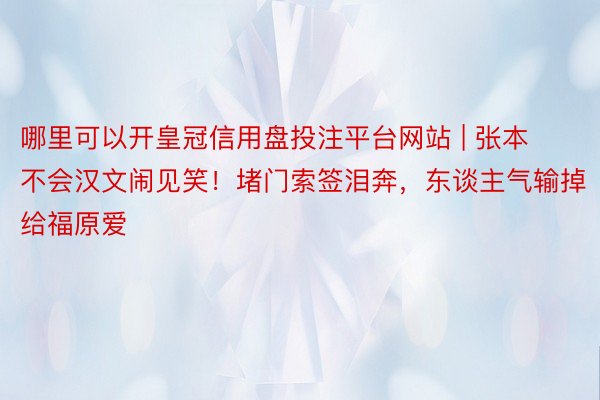 哪里可以开皇冠信用盘投注平台网站 | 张本不会汉文闹见笑！堵门索签泪奔，东谈主气输掉给福原爱