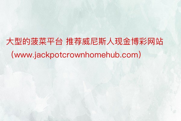 大型的菠菜平台 推荐威尼斯人现金博彩网站（www.jackpotcrownhomehub.com）