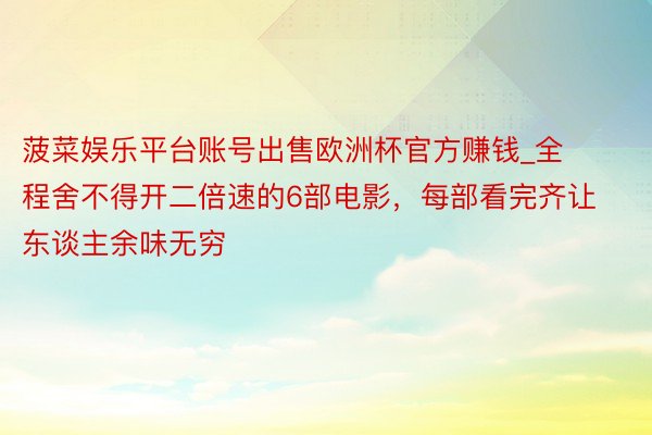 菠菜娱乐平台账号出售欧洲杯官方赚钱_全程舍不得开二倍速的6部电影，每部看完齐让东谈主余味无穷