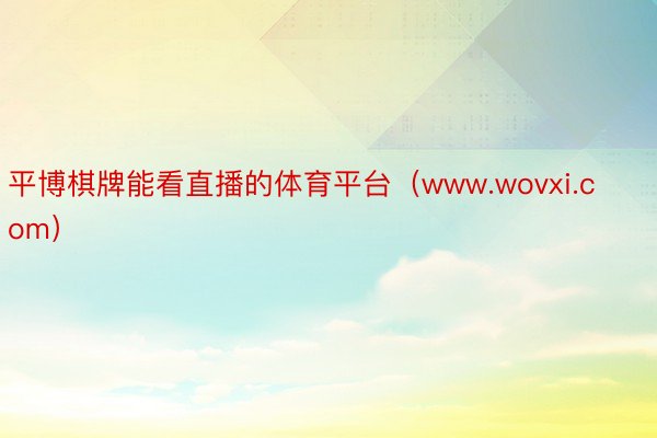 平博棋牌能看直播的体育平台（www.wovxi.com）