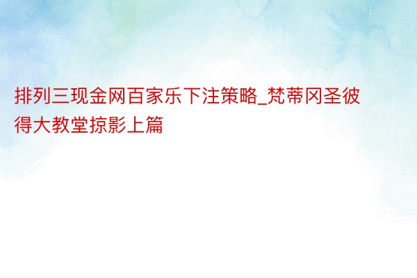 排列三现金网百家乐下注策略_梵蒂冈圣彼得大教堂掠影上篇