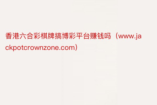 香港六合彩棋牌搞博彩平台赚钱吗（www.jackpotcrownzone.com）