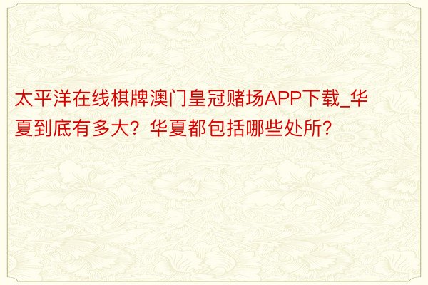 太平洋在线棋牌澳门皇冠赌场APP下载_华夏到底有多大？华夏都包括哪些处所？